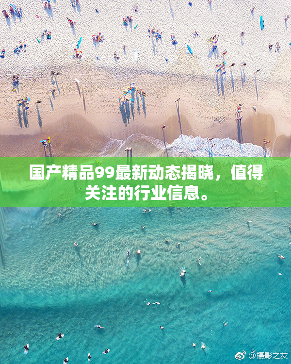国产精品99最新动态揭晓，值得关注的行业信息。