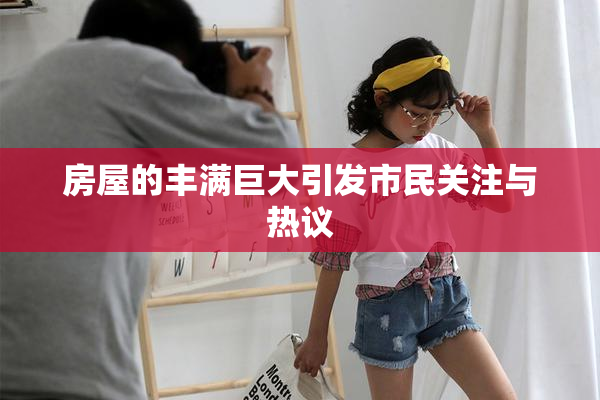 房屋的丰满巨大引发市民关注与热议