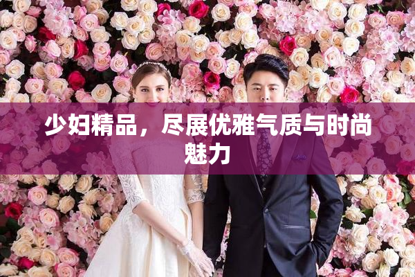 少妇精品，尽展优雅气质与时尚魅力