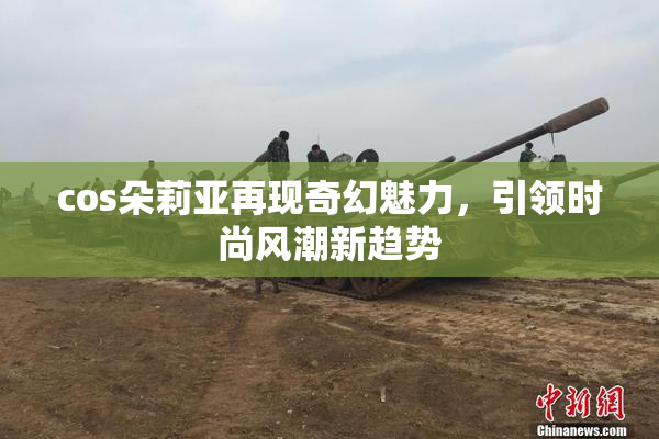 cos朵莉亚再现奇幻魅力，引领时尚风潮新趋势