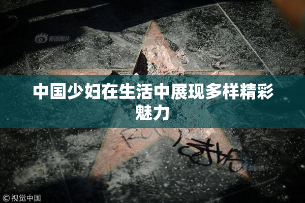中国少妇在生活中展现多样精彩魅力