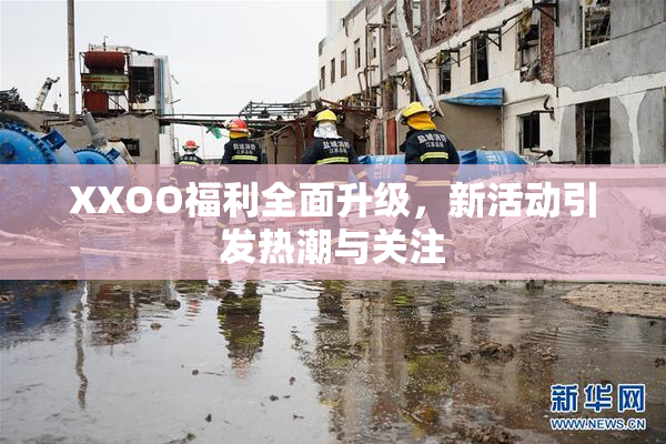 XXOO福利全面升级，新活动引发热潮与关注