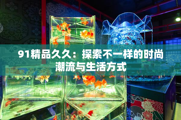 91精品久久：探索不一样的时尚潮流与生活方式