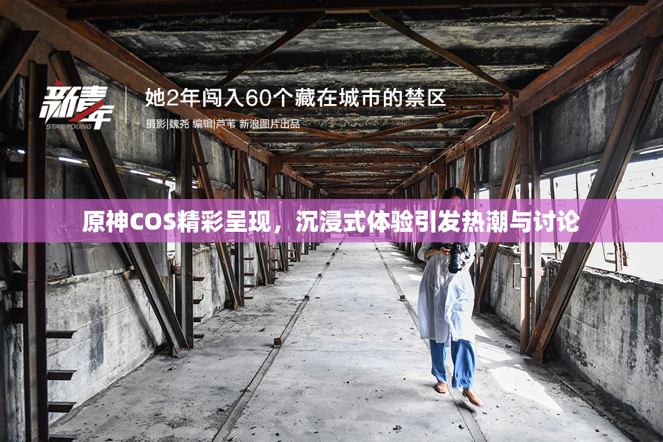 原神COS精彩呈现，沉浸式体验引发热潮与讨论