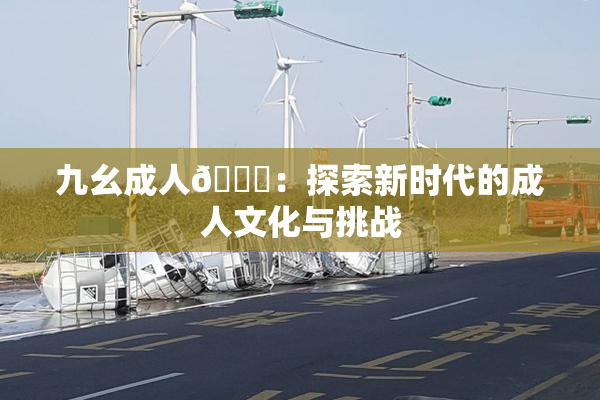 九幺成人🔞：探索新时代的成人文化与挑战