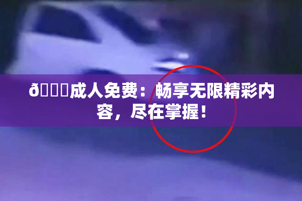 🔞成人免费：畅享无限精彩内容，尽在掌握！