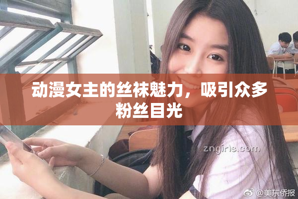 动漫女主的丝袜魅力，吸引众多粉丝目光