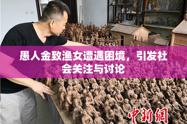 愚人金致渔女遭遇困境，引发社会关注与讨论