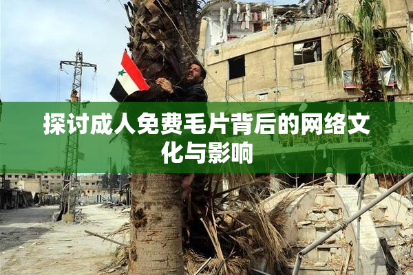 探讨成人免费毛片背后的网络文化与影响