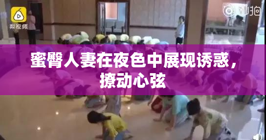 蜜臀人妻在夜色中展现诱惑，撩动心弦