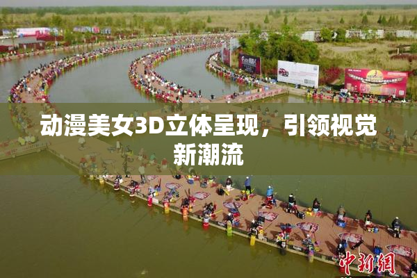 动漫美女3D立体呈现，引领视觉新潮流