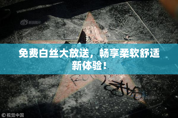 免费白丝大放送，畅享柔软舒适新体验！