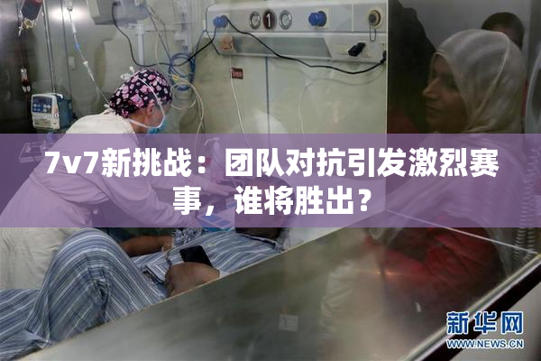 7v7新挑战：团队对抗引发激烈赛事，谁将胜出？