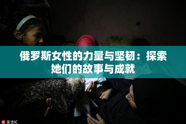 俄罗斯女性的力量与坚韧：探索她们的故事与成就