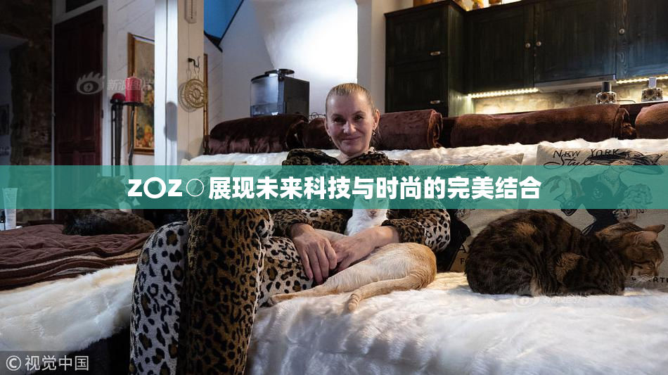 Z〇Z○展现未来科技与时尚的完美结合