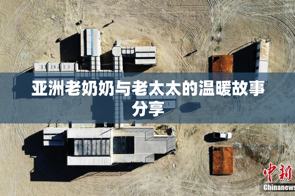 亚洲老奶奶与老太太的温暖故事分享