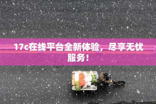 17c在线平台全新体验，尽享无忧服务！