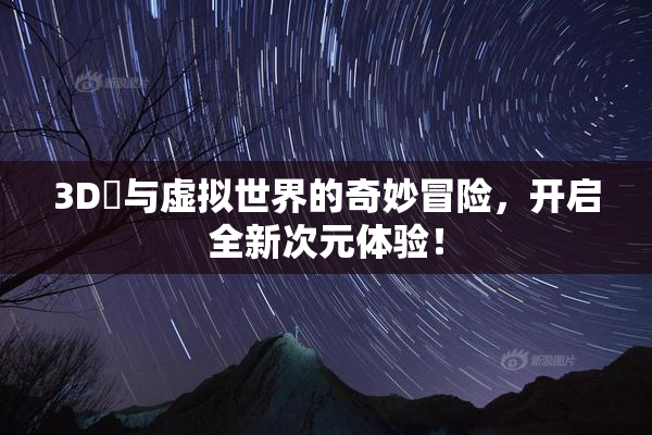 3D姉与虚拟世界的奇妙冒险，开启全新次元体验！