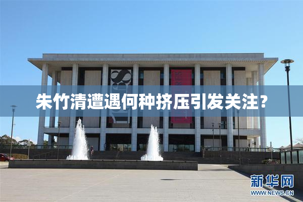 朱竹清遭遇何种挤压引发关注？