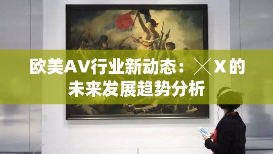 欧美AV行业新动态：╳Ⅹ的未来发展趋势分析