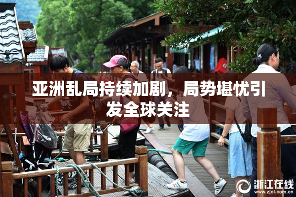亚洲乱局持续加剧，局势堪忧引发全球关注