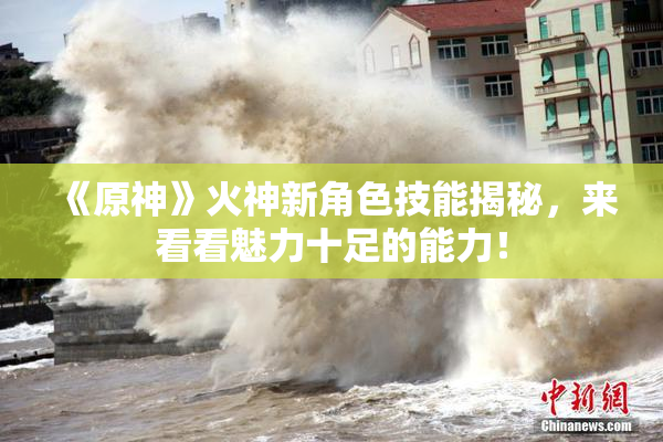 《原神》火神新角色技能揭秘，来看看魅力十足的能力！
