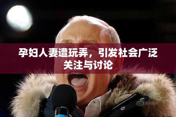 孕妇人妻遭玩弄，引发社会广泛关注与讨论