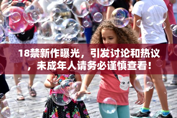 18禁新作曝光，引发讨论和热议，未成年人请务必谨慎查看！