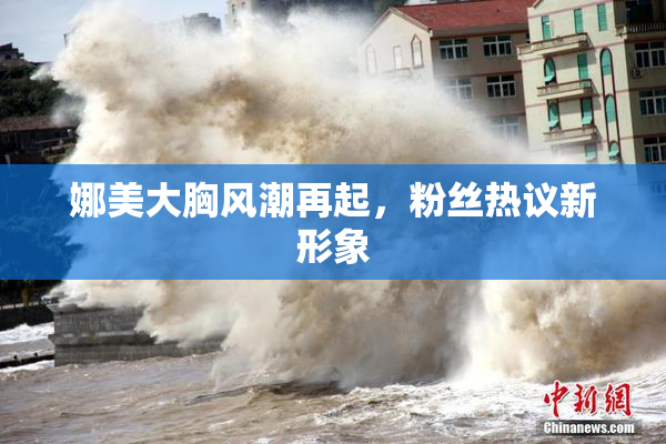 娜美大胸风潮再起，粉丝热议新形象