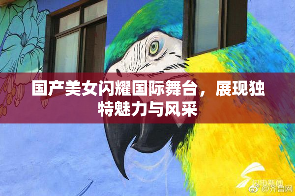 国产美女闪耀国际舞台，展现独特魅力与风采