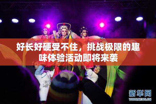 好长好硬受不住，挑战极限的趣味体验活动即将来袭