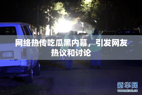 网络热传吃瓜黑内幕，引发网友热议和讨论