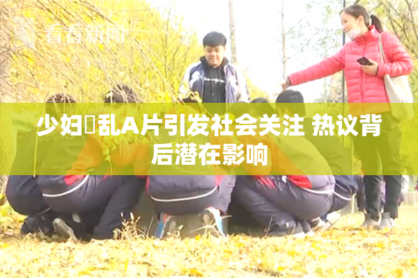 少妇婬乱A片引发社会关注 热议背后潜在影响