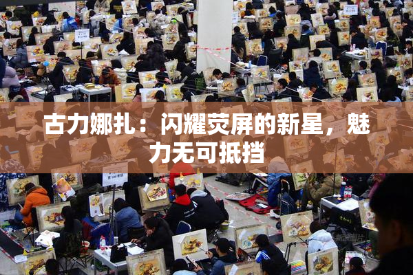 古力娜扎：闪耀荧屏的新星，魅力无可抵挡