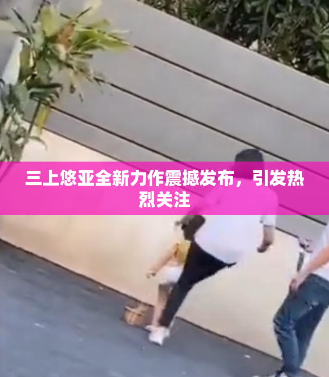三上悠亚全新力作震撼发布，引发热烈关注
