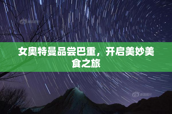 女奥特曼品尝巴重，开启美妙美食之旅