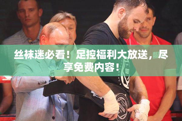 丝袜迷必看！足控福利大放送，尽享免费内容！