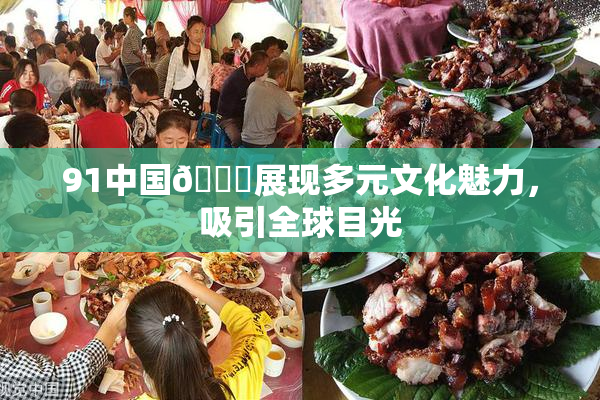 91中国🍆展现多元文化魅力，吸引全球目光