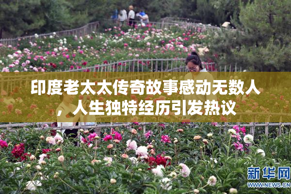 印度老太太传奇故事感动无数人，人生独特经历引发热议