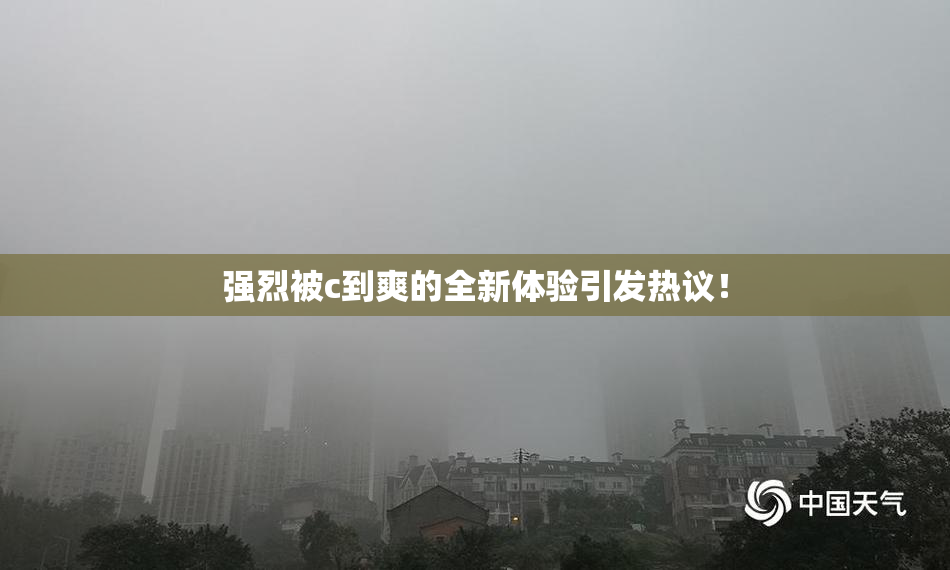 强烈被c到爽的全新体验引发热议！
