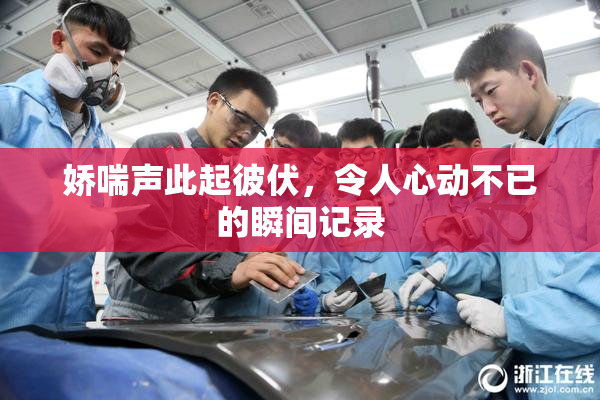 娇喘声此起彼伏，令人心动不已的瞬间记录