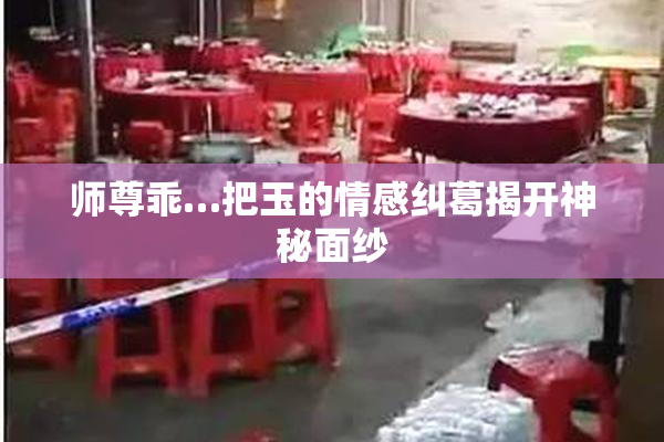师尊乖…把玉的情感纠葛揭开神秘面纱