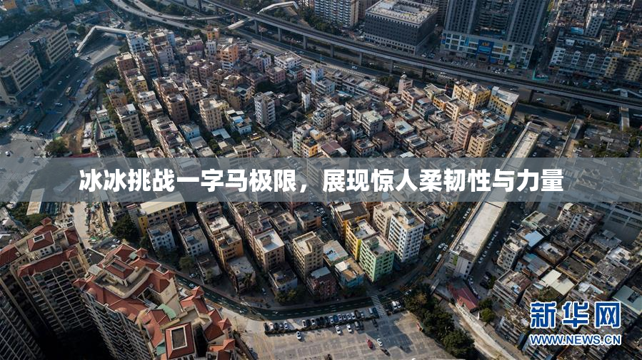 冰冰挑战一字马极限，展现惊人柔韧性与力量