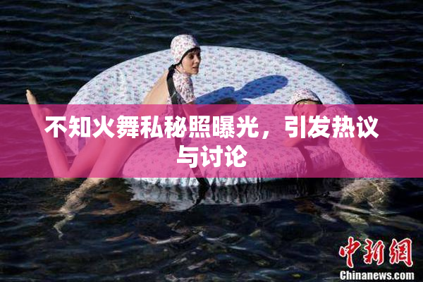 不知火舞私秘照曝光，引发热议与讨论