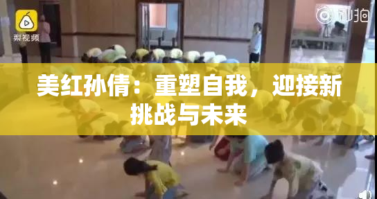 美红孙倩：重塑自我，迎接新挑战与未来