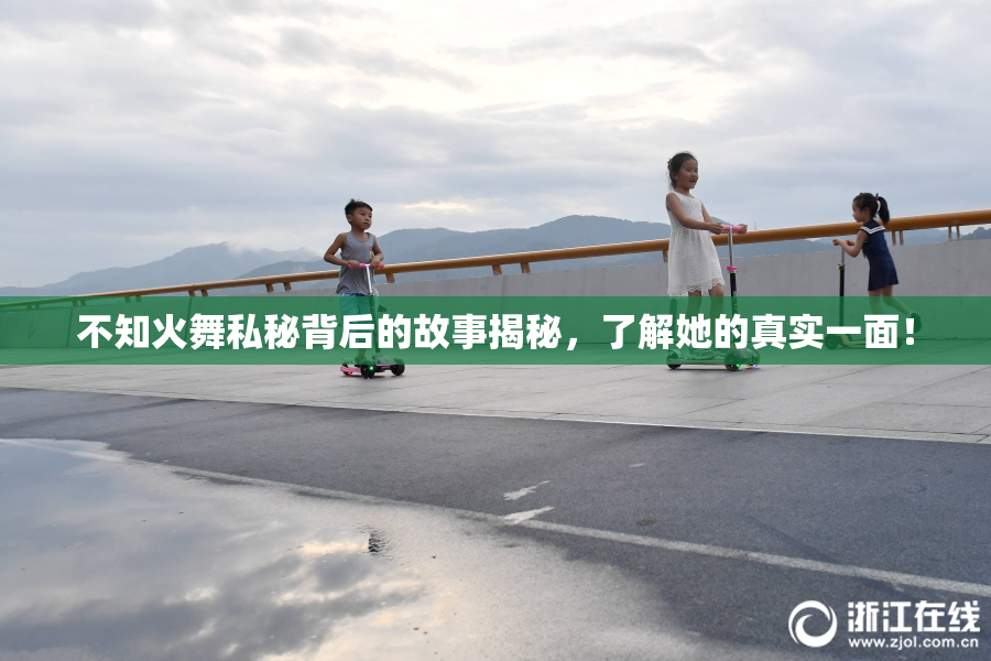 不知火舞私秘背后的故事揭秘，了解她的真实一面！