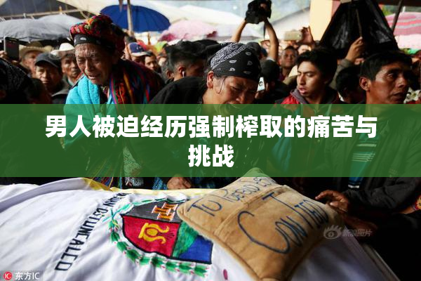 男人被迫经历强制榨取的痛苦与挑战