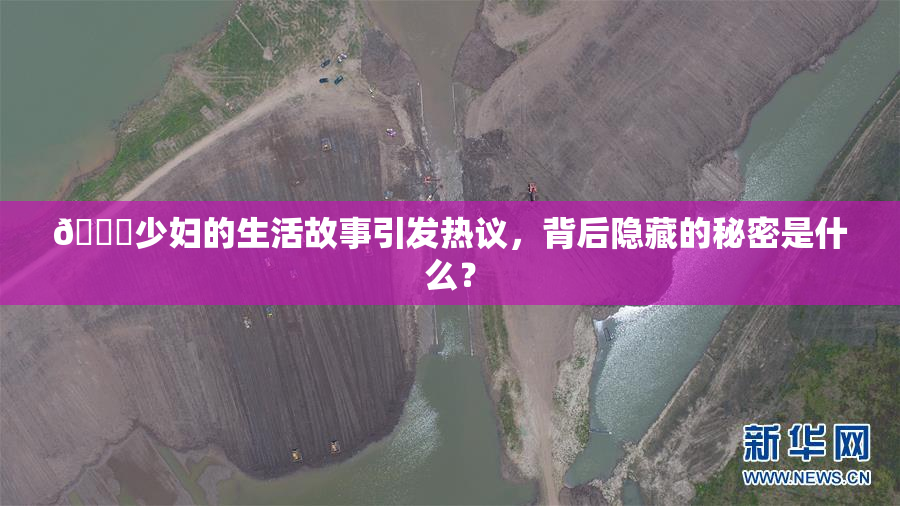 🔞少妇的生活故事引发热议，背后隐藏的秘密是什么？