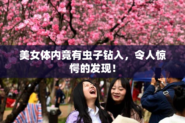 美女体内竟有虫子钻入，令人惊愕的发现！
