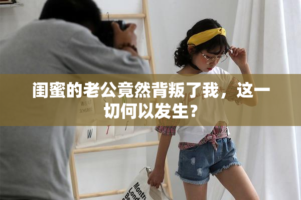 闺蜜的老公竟然背叛了我，这一切何以发生？